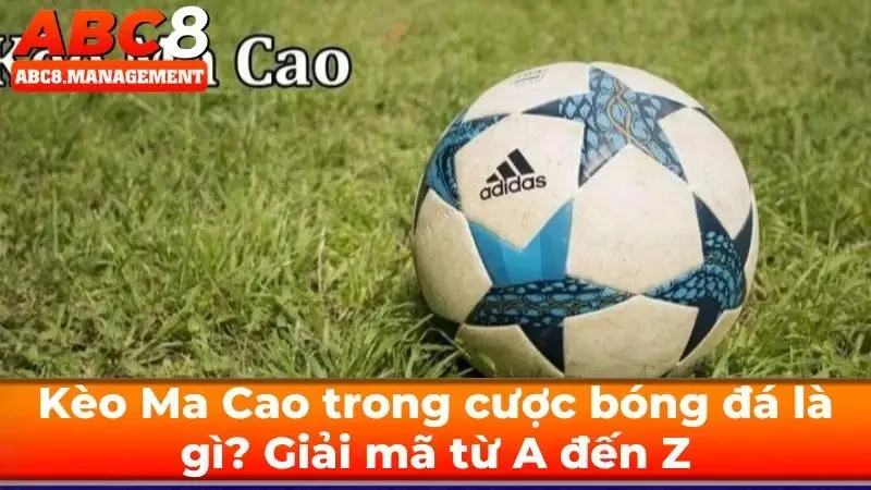 Kèo Ma Cao trong cược bóng đá là gì? Giải mã từ A đến Z